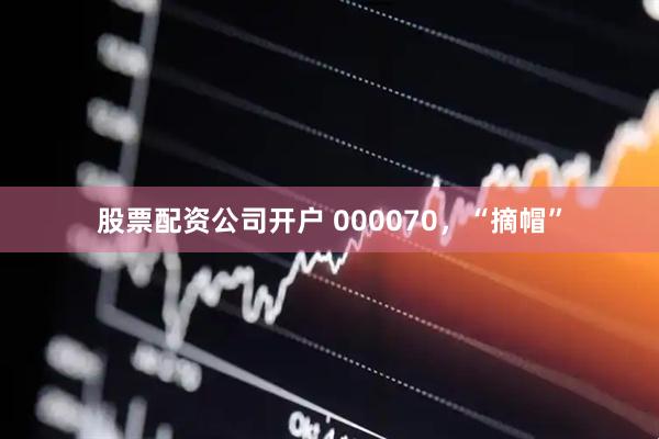 股票配资公司开户 000070，“摘帽”