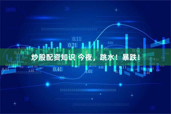炒股配资知识 今夜，跳水！暴跌！