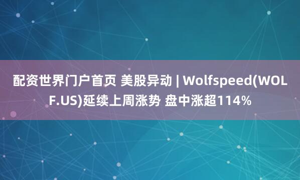 配资世界门户首页 美股异动 | Wolfspeed(WOLF.US)延续上周涨势 盘中涨超114%