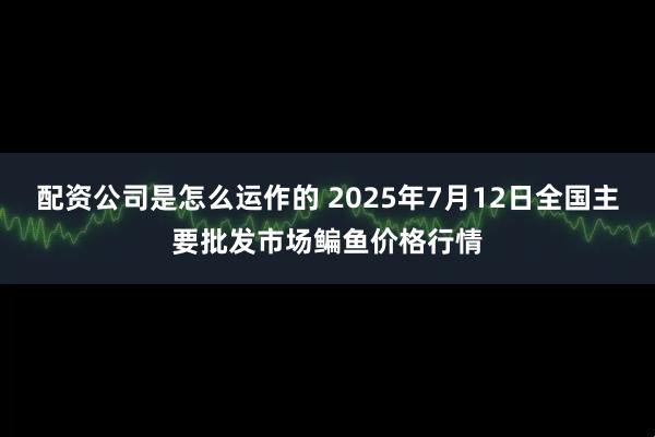 配资公司是怎么运作的 2025年7月12日全国主要批发市场鳊鱼价格行情