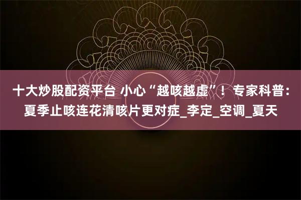 十大炒股配资平台 小心“越咳越虚”！专家科普：夏季止咳连花清咳片更对症_李定_空调_夏天