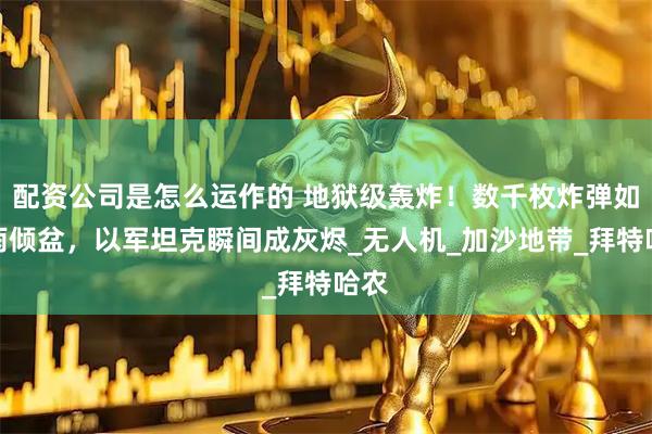 配资公司是怎么运作的 地狱级轰炸！数千枚炸弹如大雨倾盆，以军坦克瞬间成灰烬_无人机_加沙地带_拜特哈农