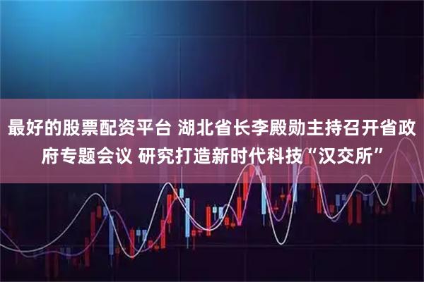 最好的股票配资平台 湖北省长李殿勋主持召开省政府专题会议 研究打造新时代科技“汉交所”