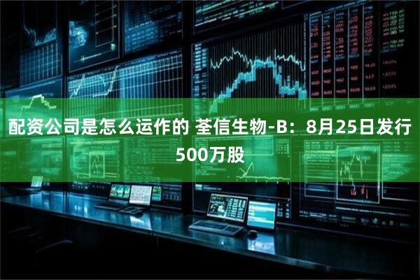 配资公司是怎么运作的 荃信生物-B：8月25日发行500万股
