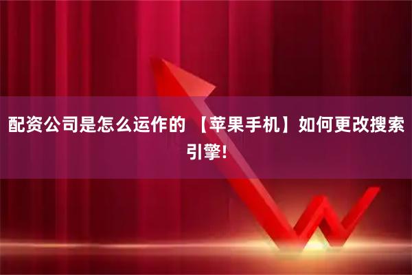 配资公司是怎么运作的 【苹果手机】如何更改搜索引擎!