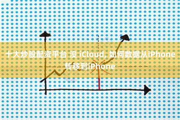 十大炒股配资平台 没 iCloud, 如何数据从iPhone转移到iPhone