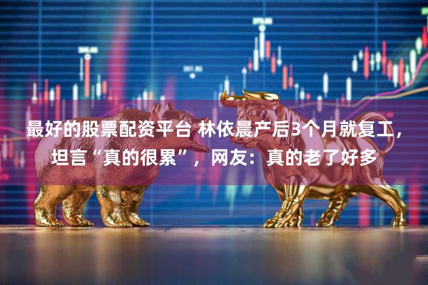 最好的股票配资平台 林依晨产后3个月就复工，坦言“真的很累”，网友：真的老了好多