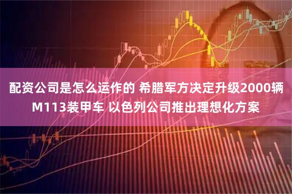 配资公司是怎么运作的 希腊军方决定升级2000辆M113装甲车 以色列公司推出理想化方案