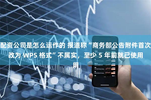 配资公司是怎么运作的 报道称“商务部公告附件首次改为 WPS 格式”不属实，至少 5 年前就已使用