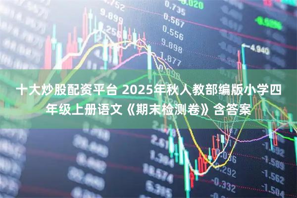 十大炒股配资平台 2025年秋人教部编版小学四年级上册语文《期末检测卷》含答案