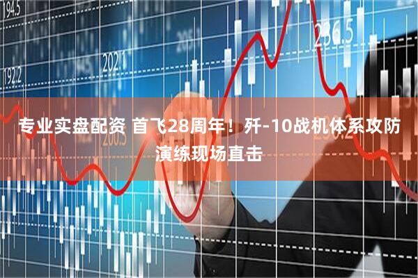 专业实盘配资 首飞28周年！歼-10战机体系攻防演练现场直击