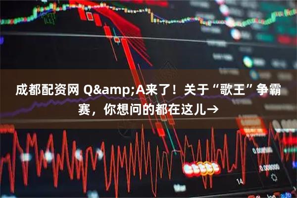 成都配资网 Q&A来了！关于“歌王”争霸赛，你想问的都在这儿→